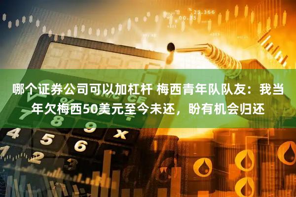 哪个证券公司可以加杠杆 梅西青年队队友：我当年欠梅西50美元至今未还，盼有机会归还