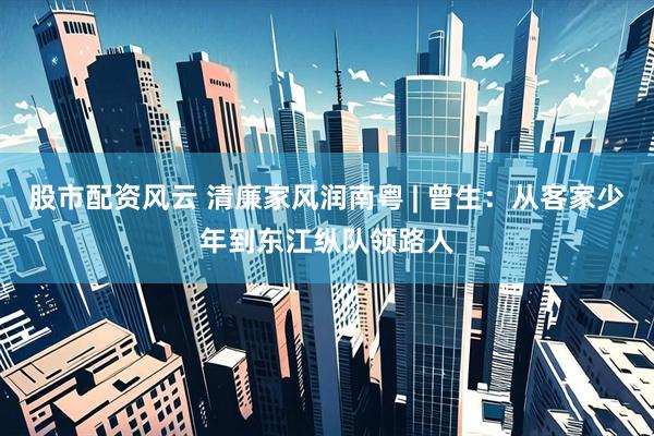 股市配资风云 清廉家风润南粤 | 曾生：从客家少年到东江纵队领路人
