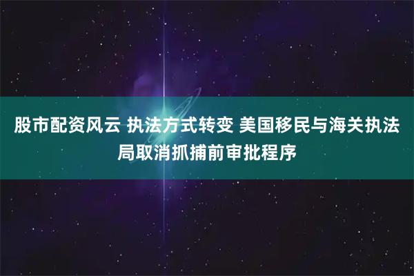 股市配资风云 执法方式转变 美国移民与海关执法局取消抓捕前审批程序