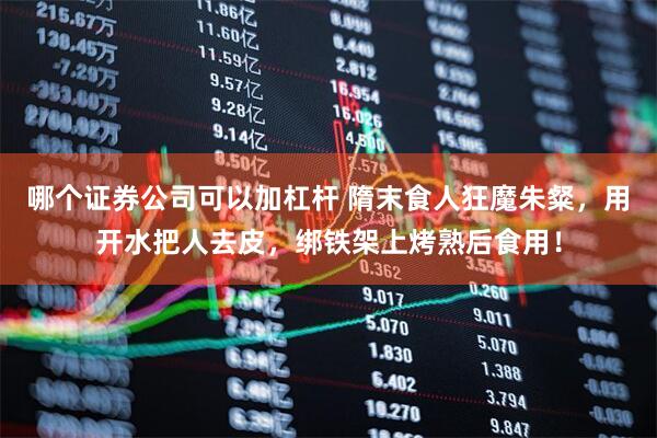 哪个证券公司可以加杠杆 隋末食人狂魔朱粲，用开水把人去皮，绑铁架上烤熟后食用！