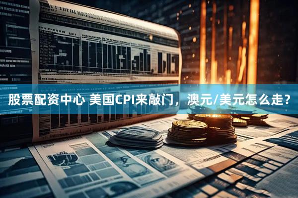 股票配资中心 美国CPI来敲门，澳元/美元怎么走？