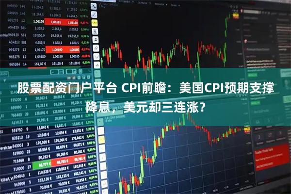 股票配资门户平台 CPI前瞻：美国CPI预期支撑降息，美元却三连涨？