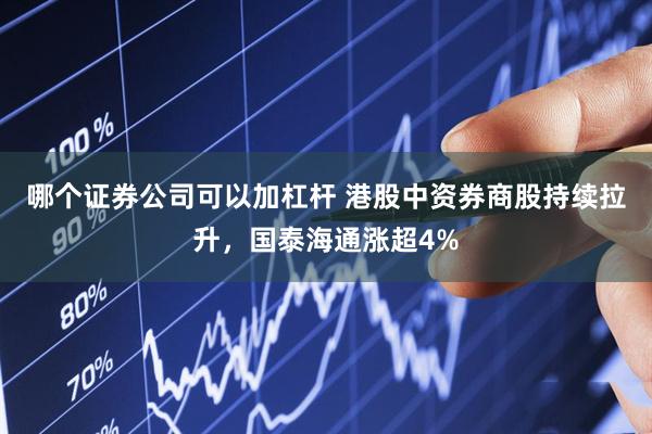 哪个证券公司可以加杠杆 港股中资券商股持续拉升，国泰海通涨超4%