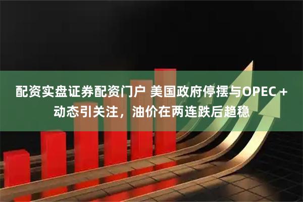 配资实盘证券配资门户 美国政府停摆与OPEC +动态引关注，油价在两连跌后趋稳