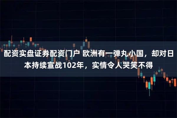 配资实盘证券配资门户 欧洲有一弹丸小国，却对日本持续宣战102年，实情令人哭笑不得