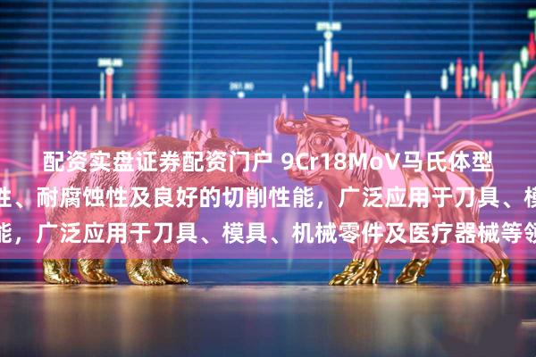 配资实盘证券配资门户 9Cr18MoV马氏体型不锈钢具有高硬度、耐磨性、耐腐蚀性及良好的切削性能,广泛应用于刀具、模具、机械零件及医疗器械等领域