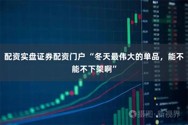 配资实盘证券配资门户 “冬天最伟大的单品,能不能不下架啊”