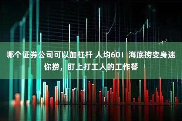 哪个证券公司可以加杠杆 人均60！海底捞变身迷你捞，盯上打工人的工作餐