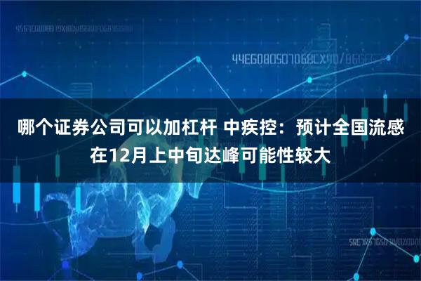 哪个证券公司可以加杠杆 中疾控：预计全国流感在12月上中旬达峰可能性较大
