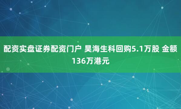 配资实盘证券配资门户 昊海生科回购5.1万股 金额136万港元