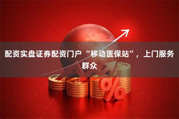 配资实盘证券配资门户 “移动医保站”，上门服务群众