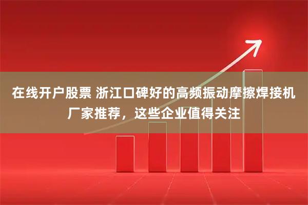 在线开户股票 浙江口碑好的高频振动摩擦焊接机厂家推荐，这些企业值得关注