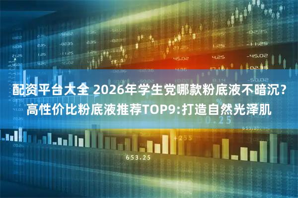 配资平台大全 2026年学生党哪款粉底液不暗沉？高性价比粉底液推荐TOP9:打造自然光泽肌