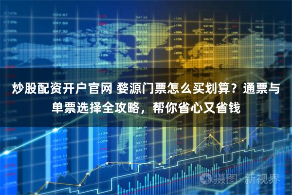 炒股配资开户官网 婺源门票怎么买划算？通票与单票选择全攻略，帮你省心又省钱