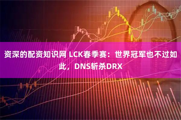 资深的配资知识网 LCK春季赛：世界冠军也不过如此，DNS斩杀DRX