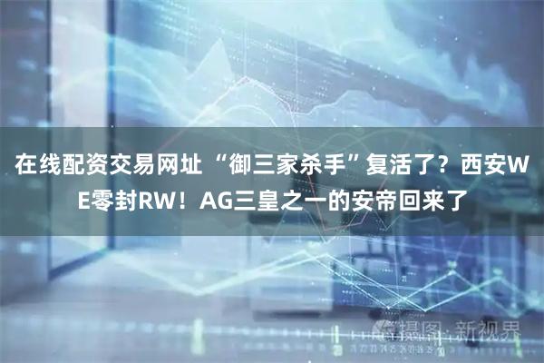 在线配资交易网址 “御三家杀手”复活了？西安WE零封RW！AG三皇之一的安帝回来了
