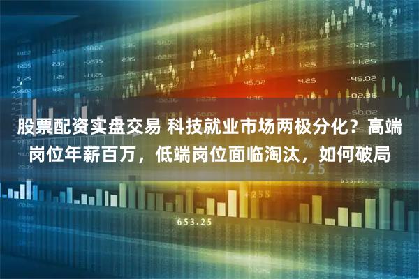 股票配资实盘交易 科技就业市场两极分化？高端岗位年薪百万，低端岗位面临淘汰，如何破局