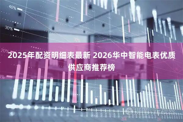 2025年配资明细表最新 2026华中智能电表优质供应商推荐榜