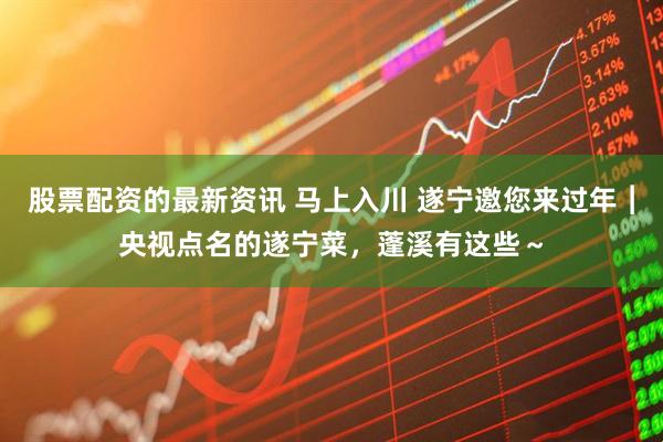 股票配资的最新资讯 马上入川 遂宁邀您来过年︱央视点名的遂宁菜，蓬溪有这些～