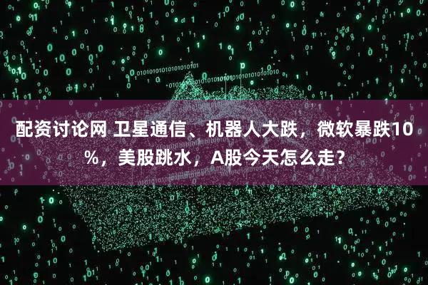 配资讨论网 卫星通信、机器人大跌，微软暴跌10%，美股跳水，A股今天怎么走？
