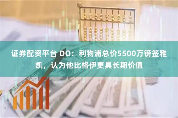 证券配资平台 DO：利物浦总价5500万镑签雅凯，认为他比格伊更具长期价值