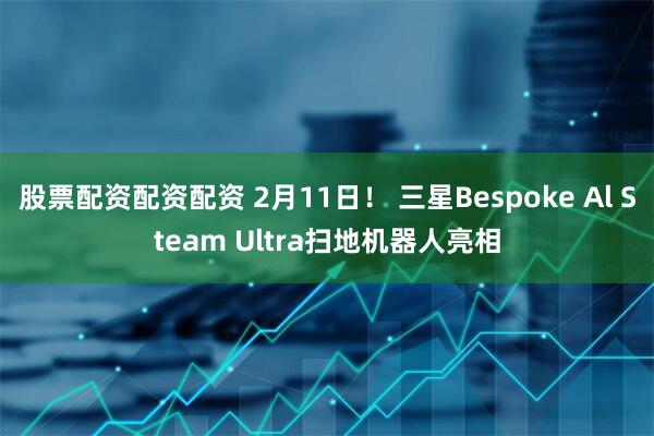 股票配资配资配资 2月11日！ 三星Bespoke Al Steam Ultra扫地机器人亮相