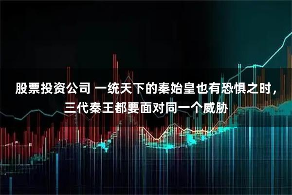 股票投资公司 一统天下的秦始皇也有恐惧之时，三代秦王都要面对同一个威胁