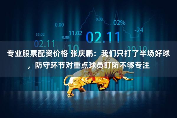专业股票配资价格 张庆鹏：我们只打了半场好球，防守环节对重点球员盯防不够专注