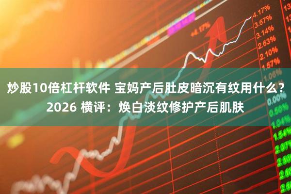 炒股10倍杠杆软件 宝妈产后肚皮暗沉有纹用什么？2026 横评：焕白淡纹修护产后肌肤