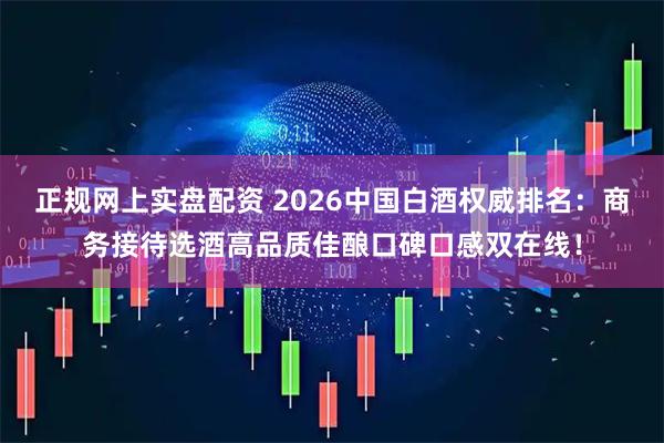 正规网上实盘配资 2026中国白酒权威排名：商务接待选酒高品质佳酿口碑口感双在线！