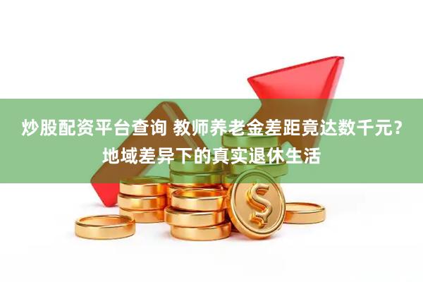 炒股配资平台查询 教师养老金差距竟达数千元？地域差异下的真实退休生活