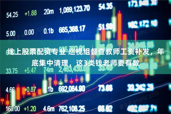 线上股票配资专业 巡视组督查教师工资补发，年底集中清理，这3类钱老师要有数