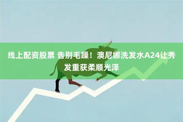 线上配资股票 告别毛躁！澳尼娜洗发水A24让秀发重获柔顺光泽