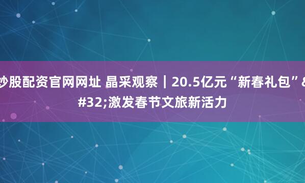 炒股配资官网网址 晶采观察｜20.5亿元“新春礼包” 激发春节文旅新活力