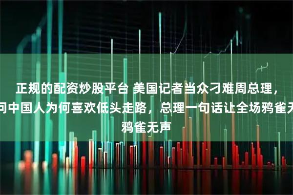 正规的配资炒股平台 美国记者当众刁难周总理,提问中国人为何喜欢低头走路,总理一句话让全场鸦雀无声