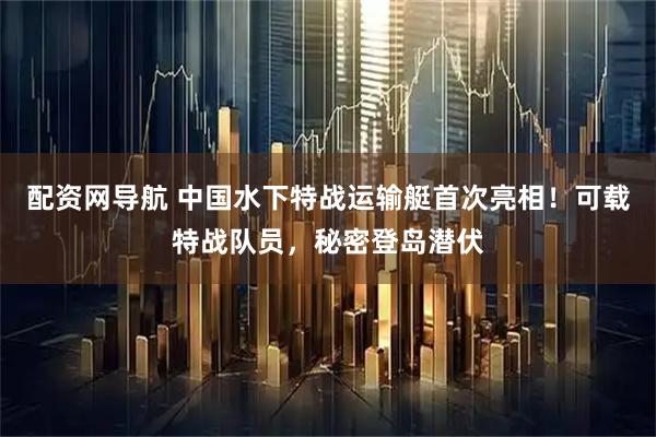 配资网导航 中国水下特战运输艇首次亮相！可载特战队员，秘密登岛潜伏
