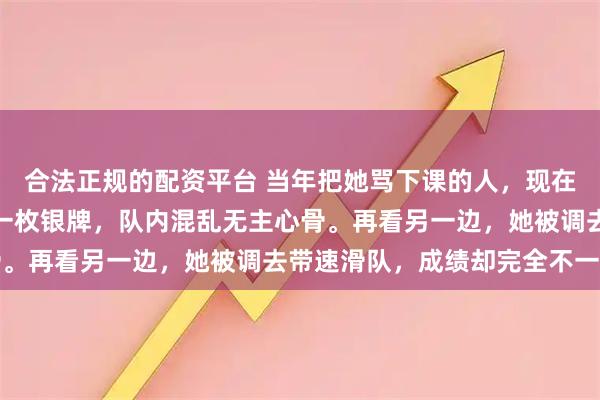 合法正规的配资平台 当年把她骂下课的人，现在脸疼吗？短道速滑仅获一枚银牌，队内混乱无主心骨。再看另一边，她被调去带速滑队，成绩却完全不一样