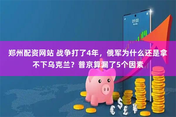 郑州配资网站 战争打了4年,俄军为什么还是拿不下乌克兰?普京算漏了5个因素