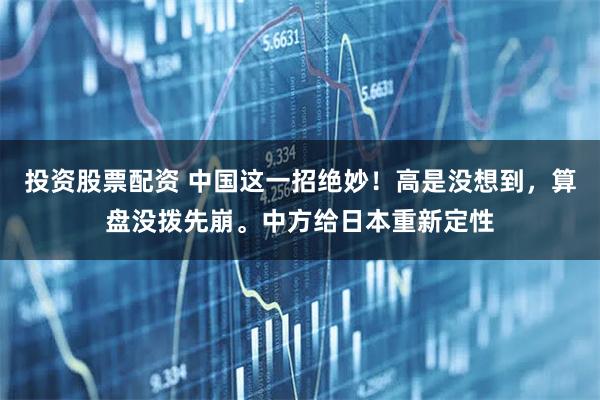 投资股票配资 中国这一招绝妙！高是没想到，算盘没拨先崩。中方给日本重新定性
