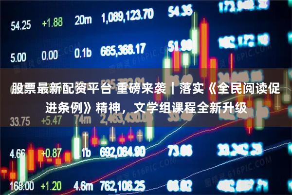 股票最新配资平台 重磅来袭|落实《全民阅读促进条例》精神,文学组课程全新升级