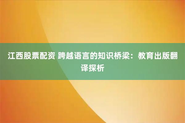 江西股票配资 跨越语言的知识桥梁:教育出版翻译探析