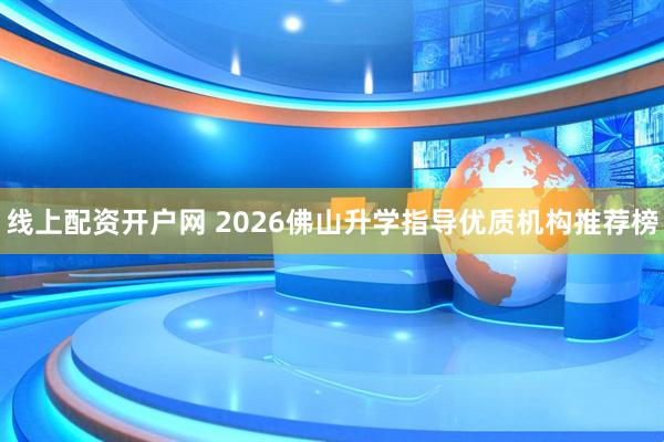 线上配资开户网 2026佛山升学指导优质机构推荐榜
