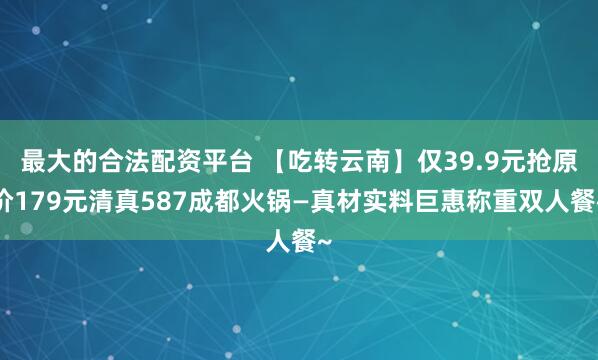 最大的合法配资平台 【吃转云南】仅39.9元抢原价179元清真587成都火锅—真材实料巨惠称重双人餐~