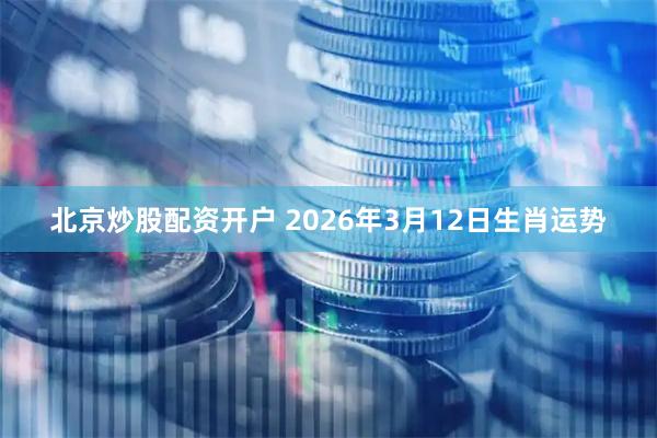 北京炒股配资开户 2026年3月12日生肖运势