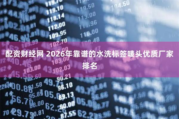 配资财经网 2026年靠谱的水洗标签唛头优质厂家排名