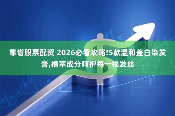 靠谱股票配资 2026必看攻略!5款温和盖白染发膏,植萃成分呵护每一根发丝