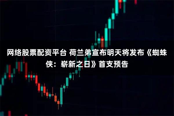 网络股票配资平台 荷兰弟宣布明天将发布《蜘蛛侠：崭新之日》首支预告