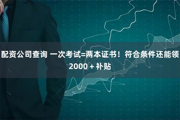 配资公司查询 一次考试=两本证书！符合条件还能领2000＋补贴