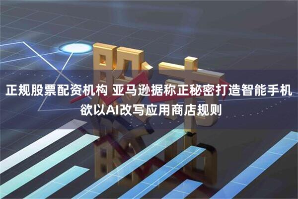 正规股票配资机构 亚马逊据称正秘密打造智能手机 欲以AI改写应用商店规则