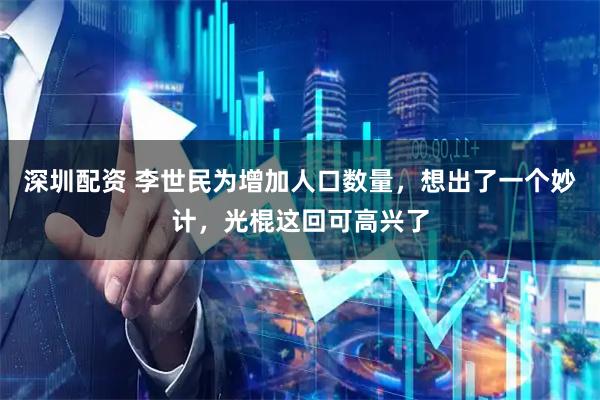 深圳配资 李世民为增加人口数量,想出了一个妙计,光棍这回可高兴了